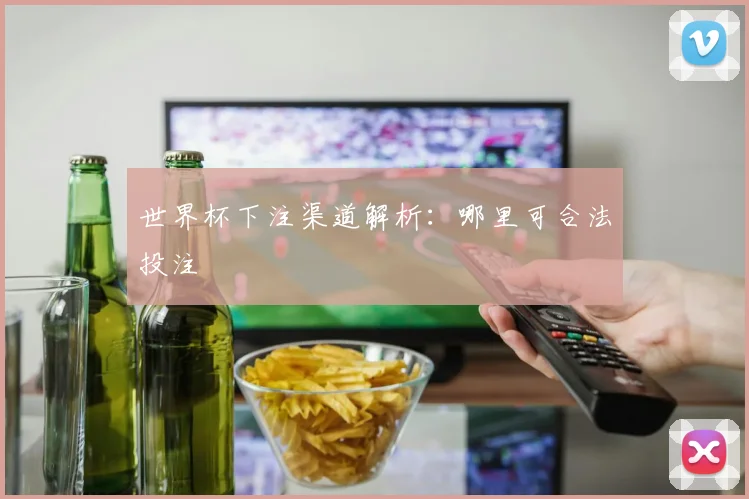 世界杯下注渠道解析：哪里可合法投注