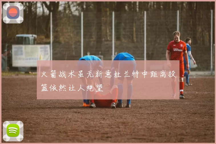 火箭战术虽无新意杜兰特中距离投篮依然让人绝望