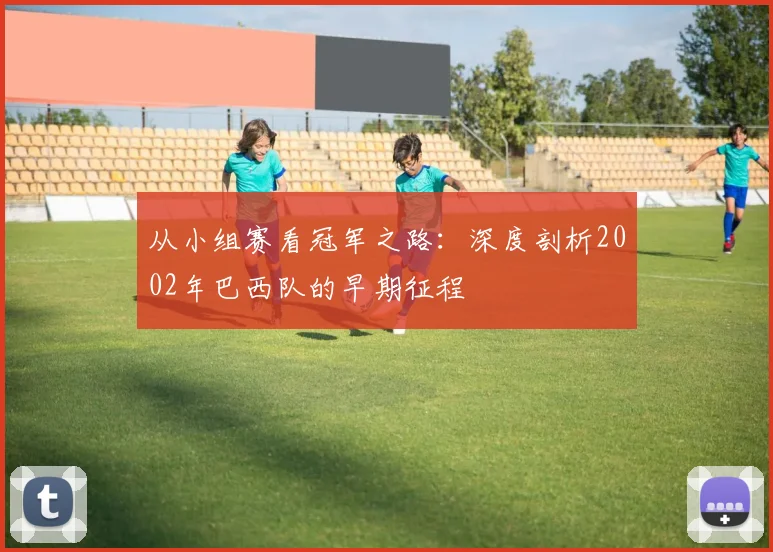 从小组赛看冠军之路:深度剖析2002年巴西队的早期征程
