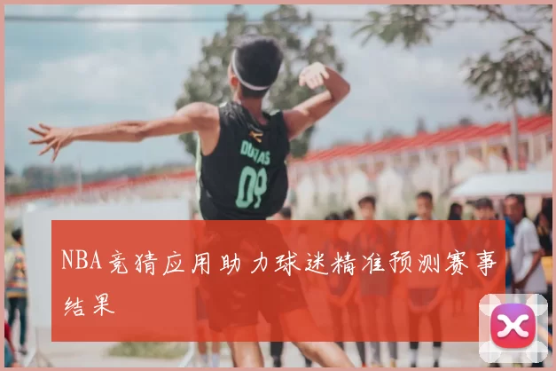 NBA竞猜应用助力球迷精准预测赛事结果