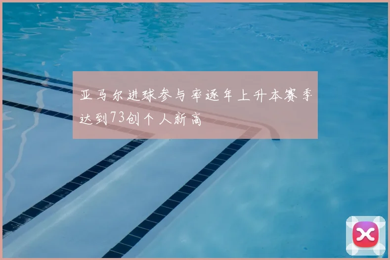亚马尔进球参与率逐年上升本赛季达到73创个人新高