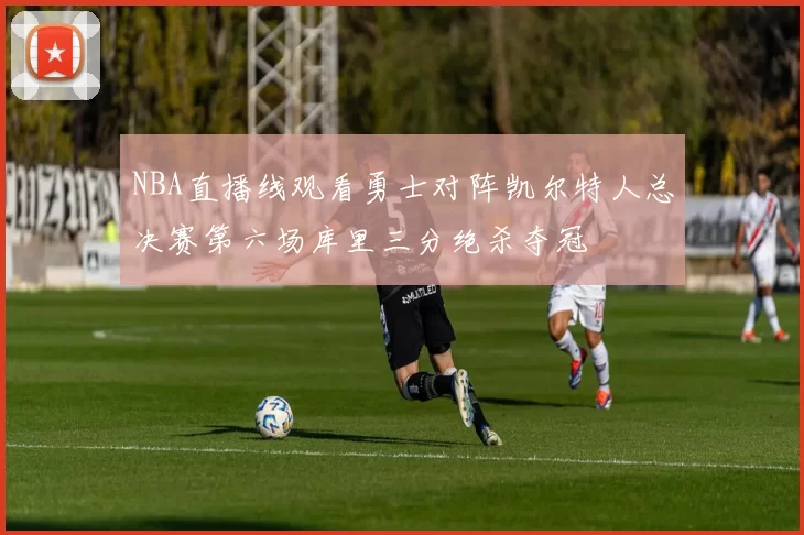NBA直播线观看勇士对阵凯尔特人总决赛第六场库里三分绝杀夺冠