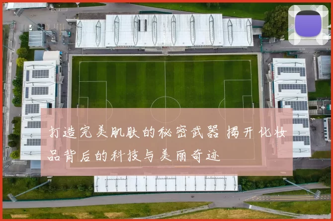 打造完美肌肤的秘密武器 揭开化妆品背后的科技与美丽奇迹