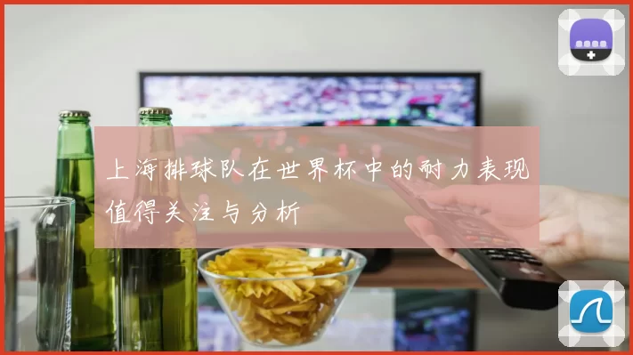 上海排球队在世界杯中的耐力表现值得关注与分析