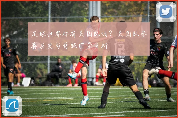 足球世界杯有美国队吗？美国队参赛历史与晋级前景分析