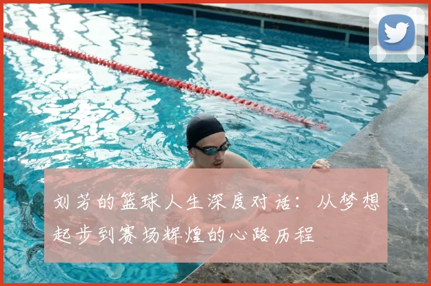 刘芳的篮球人生深度对话:从梦想起步到赛场辉煌的心路历程