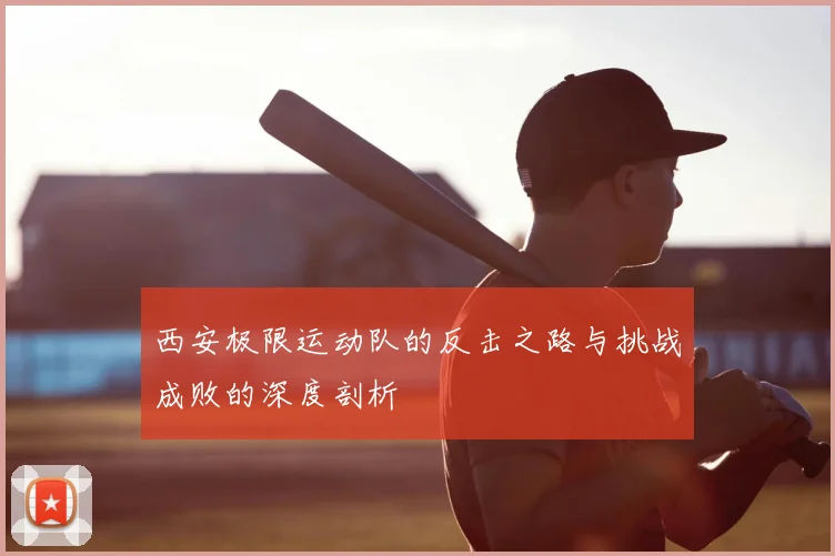 西安极限运动队的反击之路与挑战成败的深度剖析