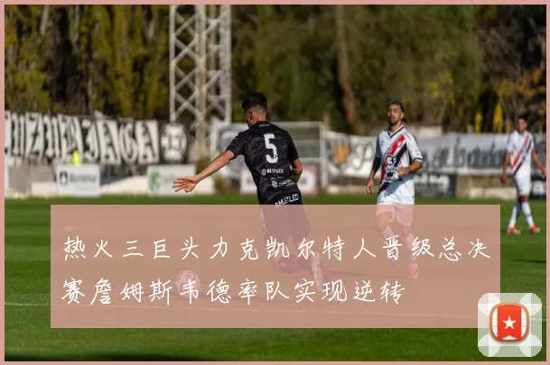 热火三巨头力克凯尔特人晋级总决赛詹姆斯韦德率队实现逆转