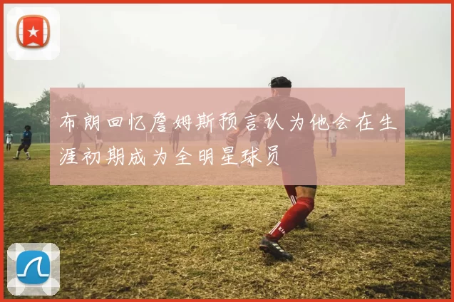 布朗回忆詹姆斯预言认为他会在生涯初期成为全明星球员