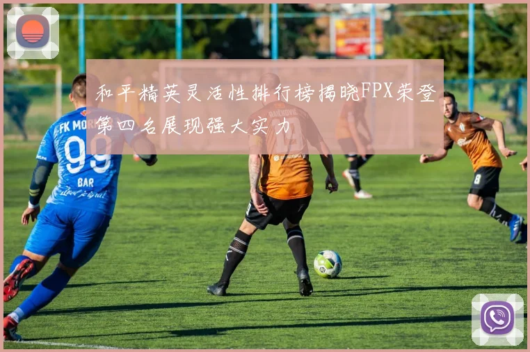 和平精英灵活性排行榜揭晓FPX荣登第四名展现强大实力