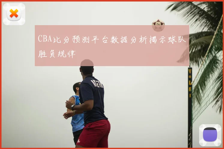 CBA比分预测平台数据分析揭示球队胜负规律