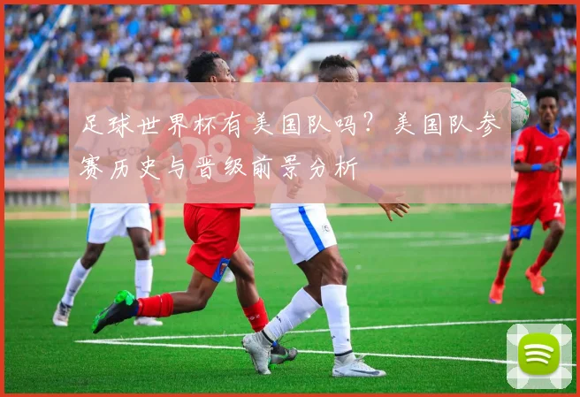 足球世界杯有美国队吗？美国队参赛历史与晋级前景分析
