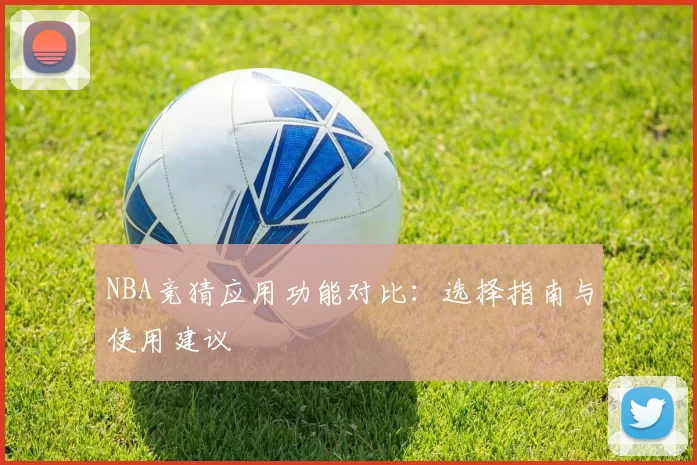 NBA竞猜应用功能对比：选择指南与使用建议
