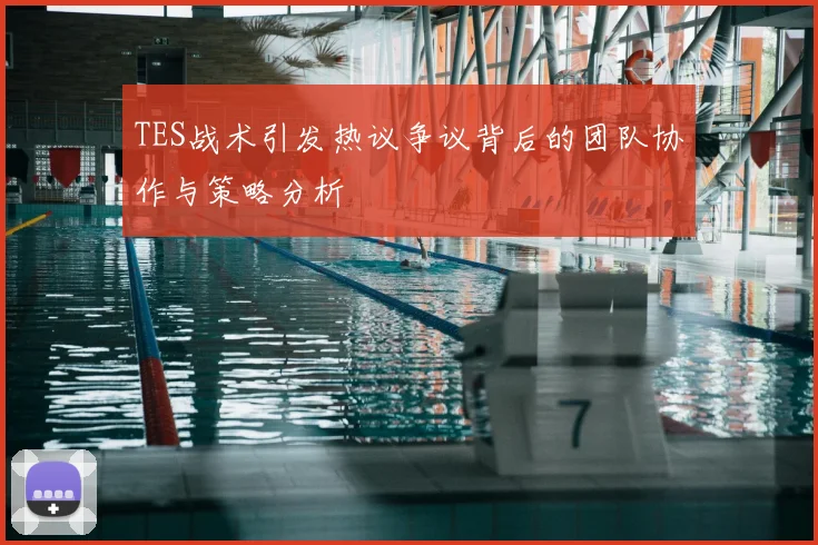 TES战术引发热议争议背后的团队协作与策略分析