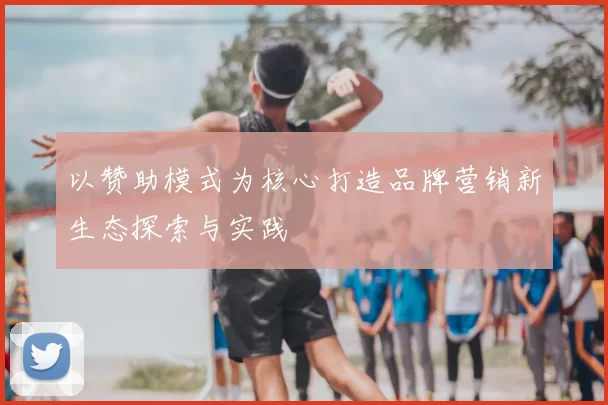 以赞助模式为核心打造品牌营销新生态探索与实践