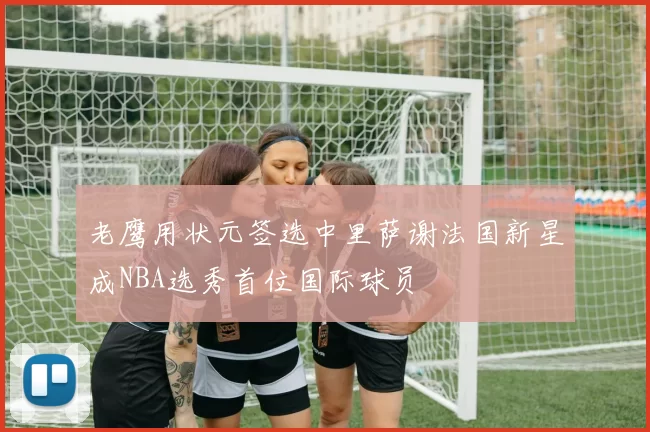 老鹰用状元签选中里萨谢法国新星成NBA选秀首位国际球员
