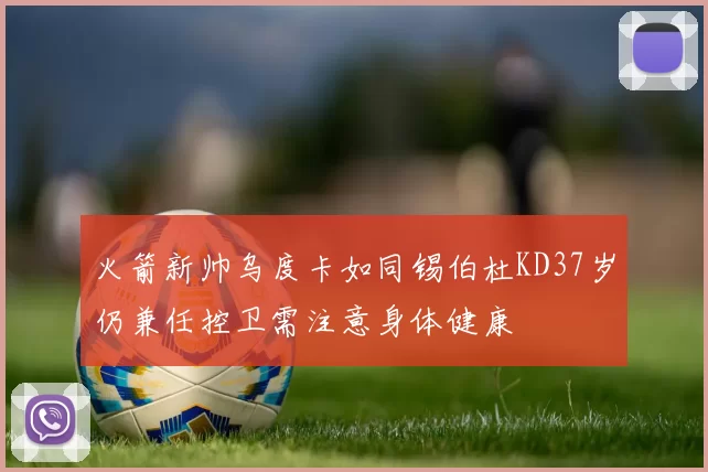 火箭新帅乌度卡如同锡伯杜KD37岁仍兼任控卫需注意身体健康