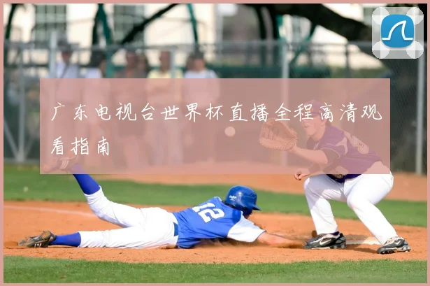 广东电视台世界杯直播全程高清观看指南