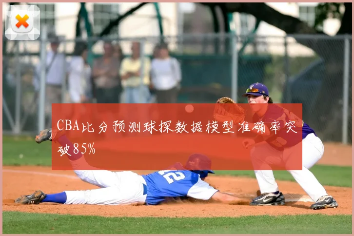 CBA比分预测球探数据模型准确率突破85%
