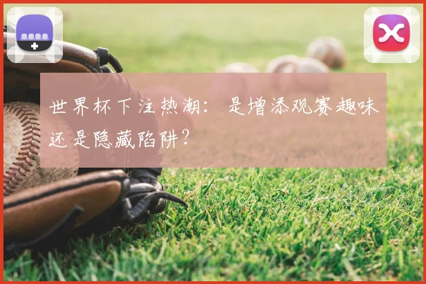 世界杯下注热潮:是增添观赛趣味还是隐藏陷阱?