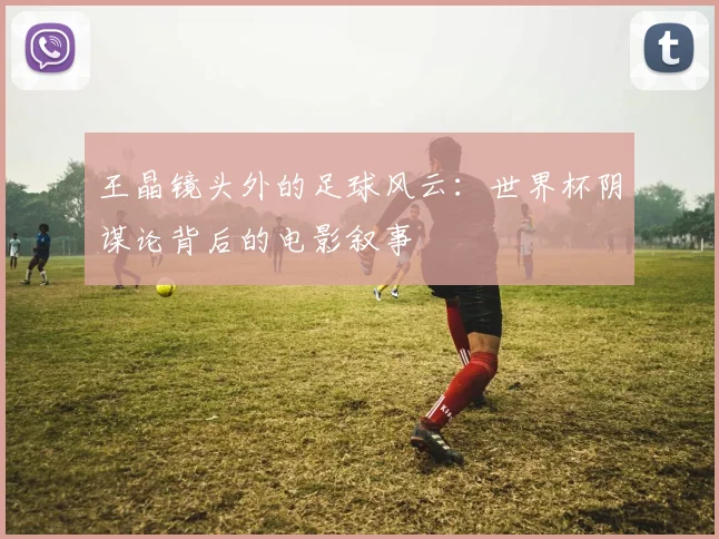 王晶镜头外的足球风云:世界杯阴谋论背后的电影叙事