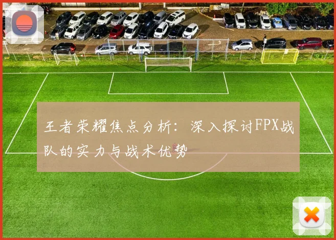 王者荣耀焦点分析:深入探讨FPX战队的实力与战术优势