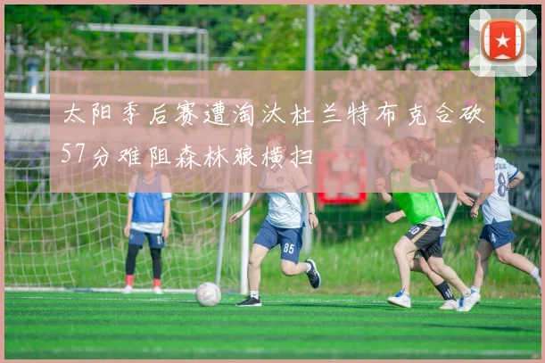 太阳季后赛遭淘汰杜兰特布克合砍57分难阻森林狼横扫