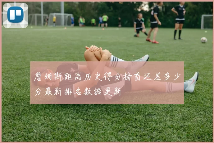 詹姆斯距离历史得分榜首还差多少分最新排名数据更新