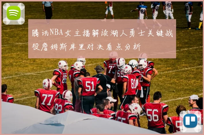 腾讯NBA女主播解读湖人勇士关键战役詹姆斯库里对决看点分析