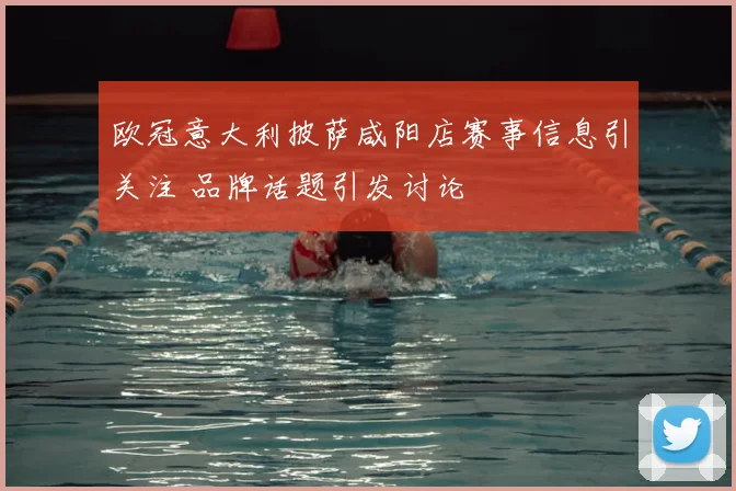 欧冠意大利披萨咸阳店赛事信息引关注 品牌话题引发讨论