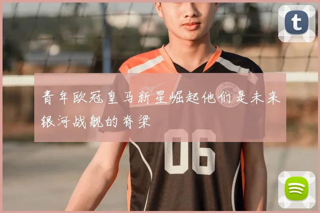 青年欧冠皇马新星崛起他们是未来银河战舰的脊梁