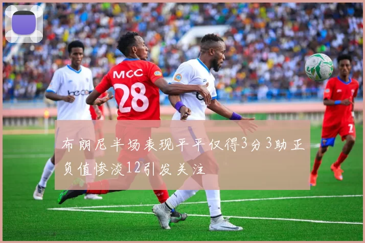 布朗尼半场表现平平仅得3分3助正负值惨淡12引发关注