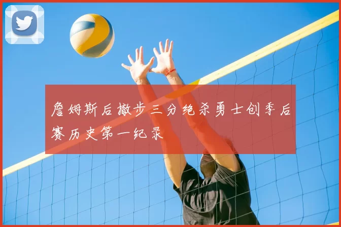 詹姆斯后撤步三分绝杀勇士创季后赛历史第一纪录