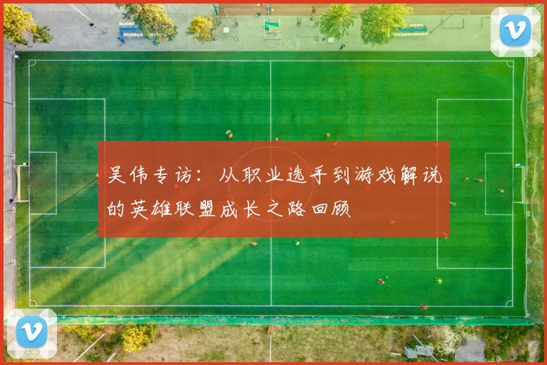 吴伟专访：从职业选手到游戏解说的英雄联盟成长之路回顾