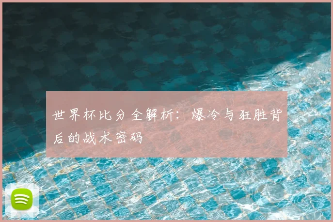 世界杯比分全解析：爆冷与狂胜背后的战术密码