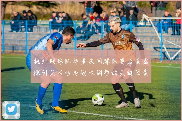 杭州网球队与重庆网球队赛后复盘探讨灵活性与战术调整的关键因素