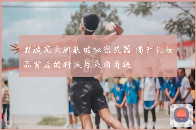 打造完美肌肤的秘密武器 揭开化妆品背后的科技与美丽奇迹
