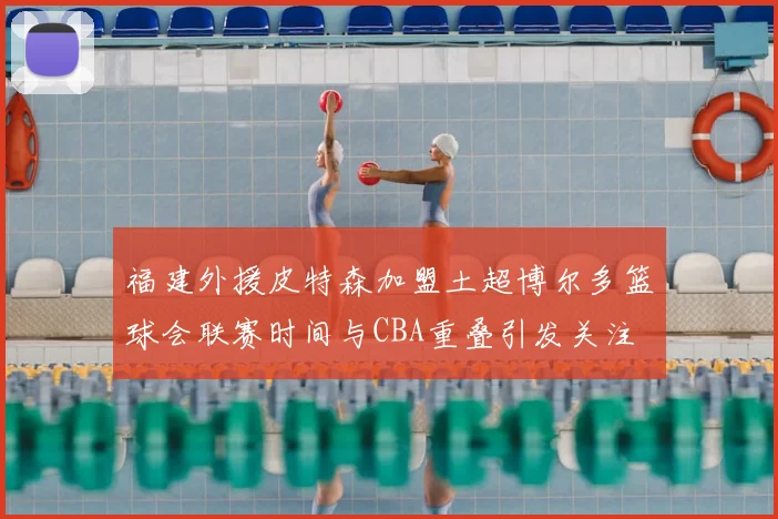 福建外援皮特森加盟土超博尔多篮球会联赛时间与CBA重叠引发关注