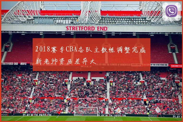 2018赛季CBA各队主教练调整完成 新老帅资历差异大
