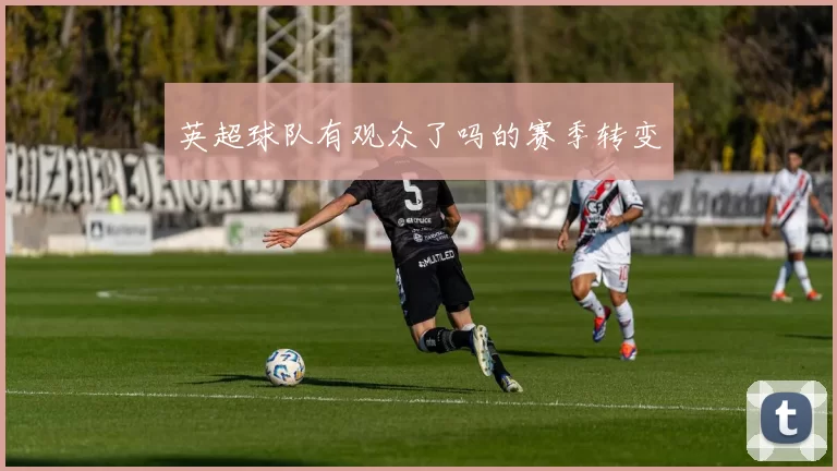 英超球队有观众了吗的赛季转变