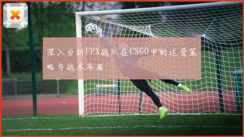 深入分析FPX战队在CSGO中的运营策略与战术布局