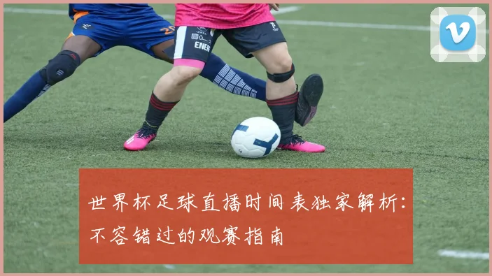 世界杯足球直播时间表独家解析:不容错过的观赛指南