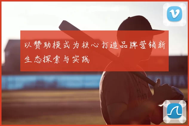 以赞助模式为核心打造品牌营销新生态探索与实践