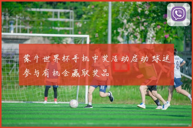 蒙牛世界杯手机中奖活动启动 球迷参与有机会赢取奖品