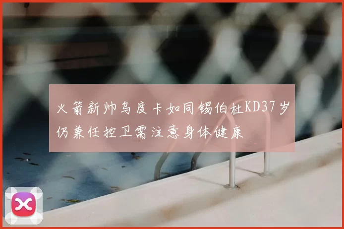火箭新帅乌度卡如同锡伯杜KD37岁仍兼任控卫需注意身体健康