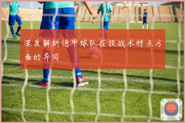 深度解析德甲球队在技战术特点方面的异同