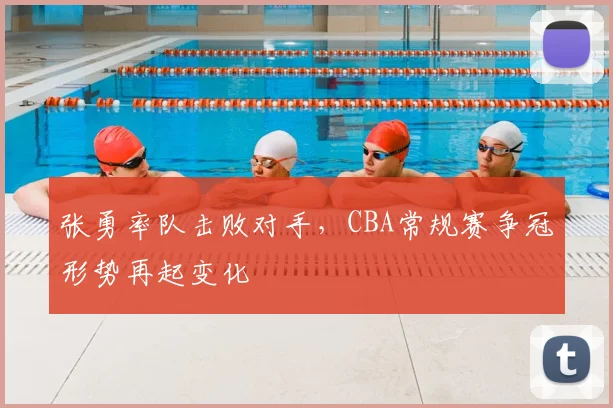 张勇率队击败对手，CBA常规赛争冠形势再起变化