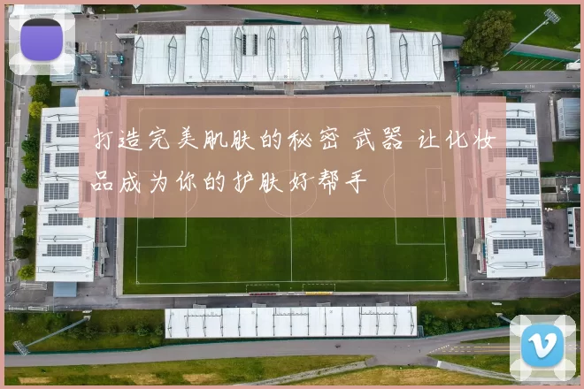 打造完美肌肤的秘密 武器 让化妆品成为你的护肤好帮手