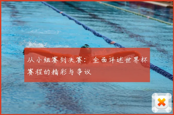 从小组赛到决赛:全面评述世界杯赛程的精彩与争议