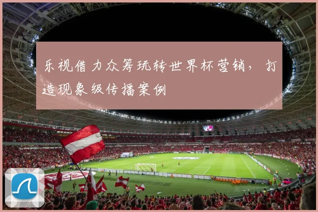 乐视借力众筹玩转世界杯营销,打造现象级传播案例